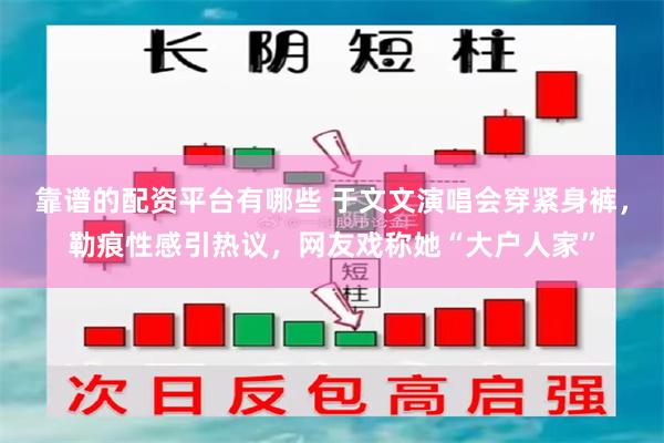 靠谱的配资平台有哪些 于文文演唱会穿紧身裤，勒痕性感引热议，网友戏称她“大户人家”