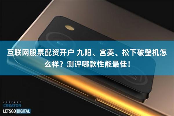 互联网股票配资开户 九阳、宫菱、松下破壁机怎么样？测评哪款性能最佳！
