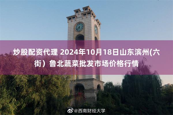 炒股配资代理 2024年10月18日山东滨州(六街)鲁北蔬菜批发市场价格行情