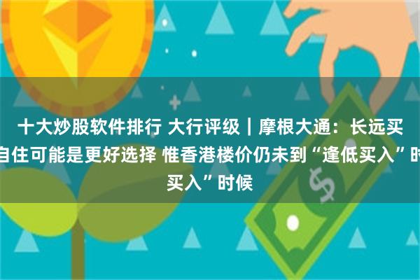 十大炒股软件排行 大行评级｜摩根大通：长远买楼自住可能是更好选择 惟香港楼价仍未到“逢低买入”时候
