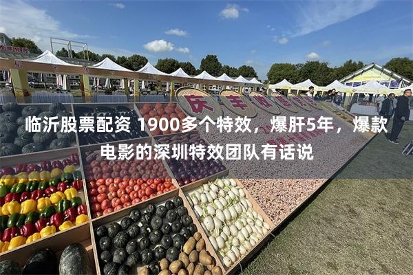 临沂股票配资 1900多个特效，爆肝5年，爆款电影的深圳特效团队有话说