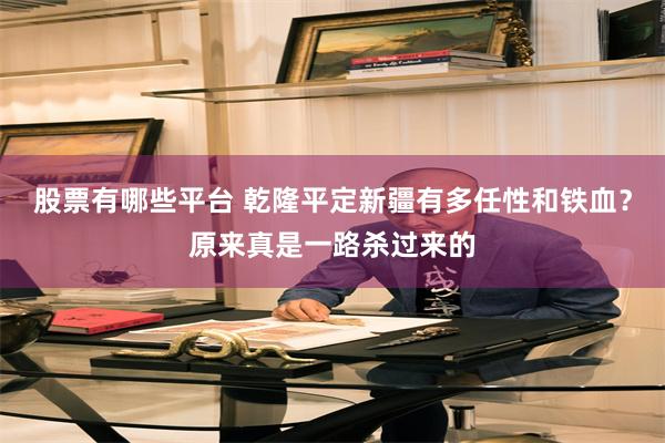 股票有哪些平台 乾隆平定新疆有多任性和铁血？原来真是一路杀过来的