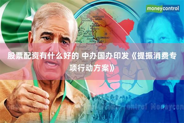 股票配资有什么好的 中办国办印发《提振消费专项行动方案》