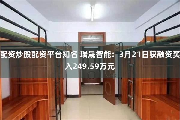 配资炒股配资平台知名 瑞晟智能：3月21日获融资买入249.59万元