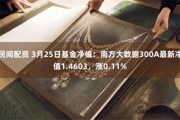 民间配资 3月25日基金净值：南方大数据300A最新净值1.4603，涨0.11%