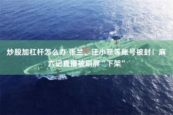 炒股加杠杆怎么办 张兰、汪小菲等账号被封！麻六记直播被刷屏“下架”