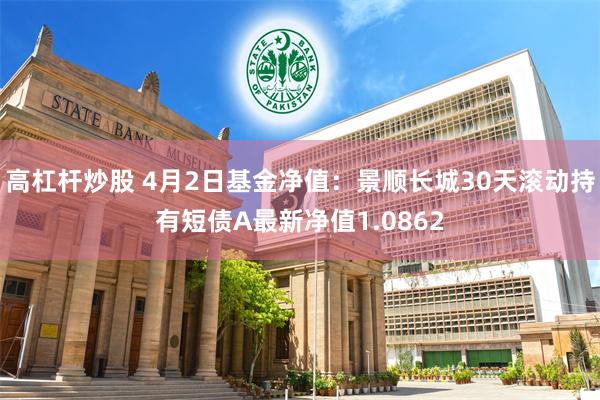 高杠杆炒股 4月2日基金净值：景顺长城30天滚动持有短债A最新净值1.0862