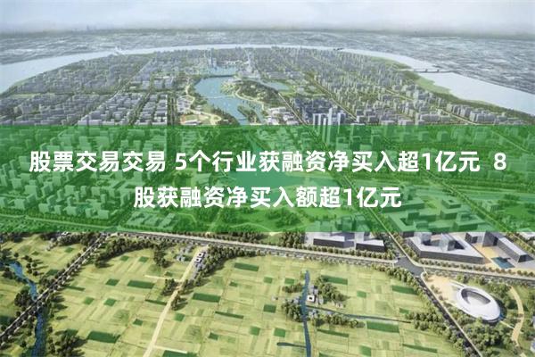 股票交易交易 5个行业获融资净买入超1亿元  8股获融资净买入额超1亿元