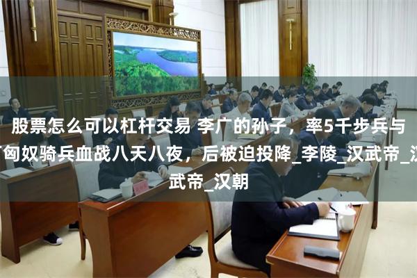股票怎么可以杠杆交易 李广的孙子，率5千步兵与8万匈奴骑兵血战八天八夜，后被迫投降_李陵_汉武帝_汉朝