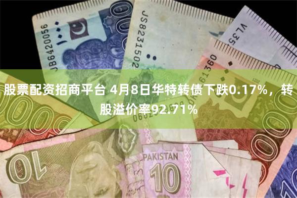 股票配资招商平台 4月8日华特转债下跌0.17%，转股溢价率92.71%