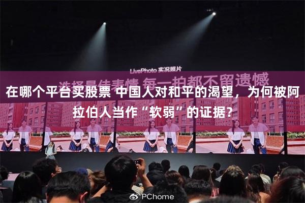 在哪个平台买股票 中国人对和平的渴望，为何被阿拉伯人当作“软弱”的证据？