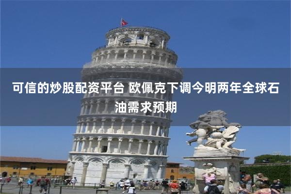 可信的炒股配资平台 欧佩克下调今明两年全球石油需求预期