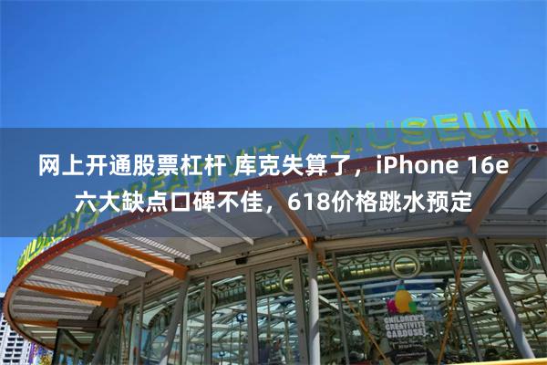 网上开通股票杠杆 库克失算了，iPhone 16e六大缺点口碑不佳，618价格跳水预定