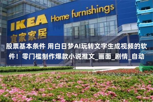 股票基本条件 用白日梦AI玩转文字生成视频的软件！零门槛制作爆款小说推文_画面_剧情_自动
