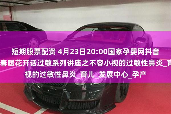 短期股票配资 4月23日20:00国家孕婴网抖音直播间与您分享——春暖花开话过敏系列讲座之不容小视的过敏性鼻炎_育儿_发展中心_孕产