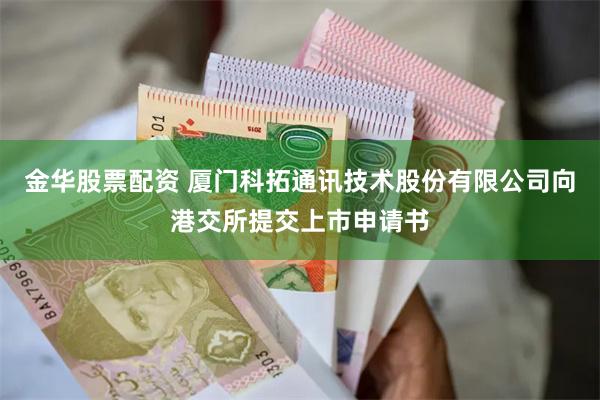 金华股票配资 厦门科拓通讯技术股份有限公司向港交所提交上市申请书