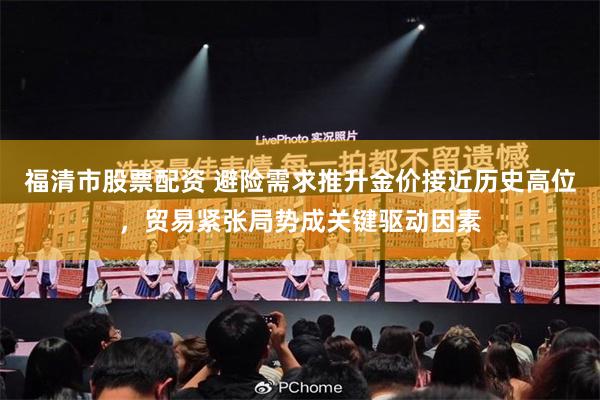 福清市股票配资 避险需求推升金价接近历史高位，贸易紧张局势成关键驱动因素