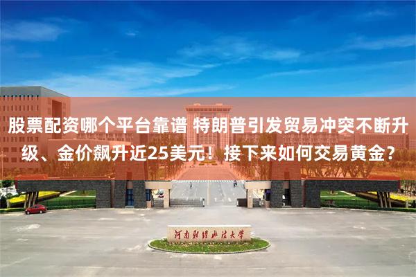 股票配资哪个平台靠谱 特朗普引发贸易冲突不断升级、金价飙升近25美元！接下来如何交易黄金？
