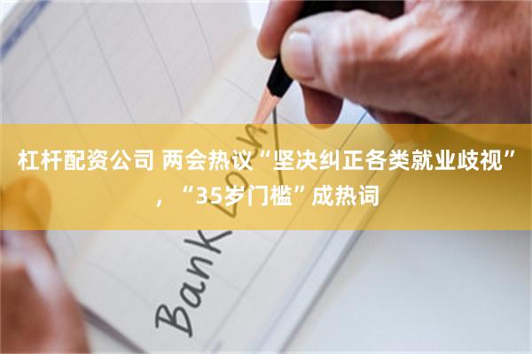 杠杆配资公司 两会热议“坚决纠正各类就业歧视”，“35岁门槛”成热词