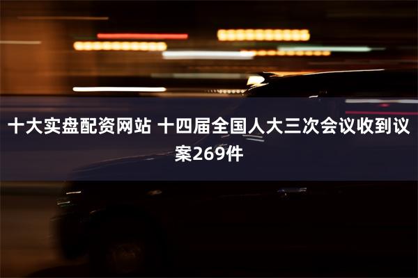 十大实盘配资网站 十四届全国人大三次会议收到议案269件