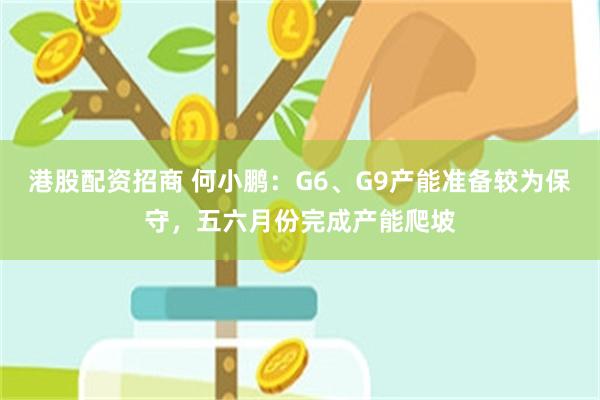 港股配资招商 何小鹏：G6、G9产能准备较为保守，五六月份完成产能爬坡