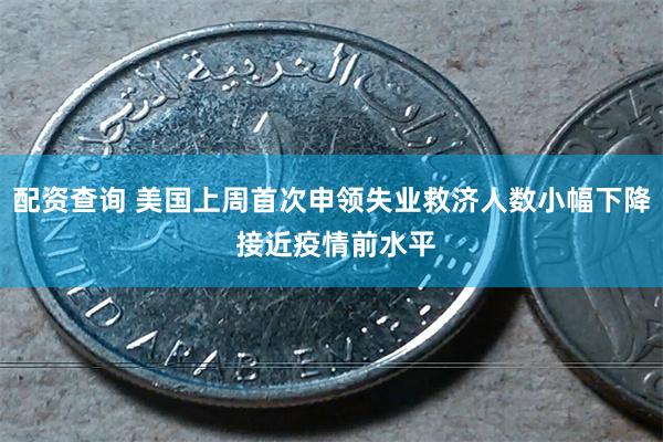 配资查询 美国上周首次申领失业救济人数小幅下降 接近疫情前水平