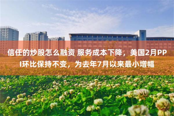 信任的炒股怎么融资 服务成本下降，美国2月PPI环比保持不变，为去年7月以来最小增幅