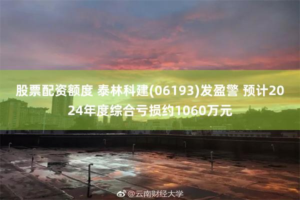股票配资额度 泰林科建(06193)发盈警 预计2024年度综合亏损约1060万元