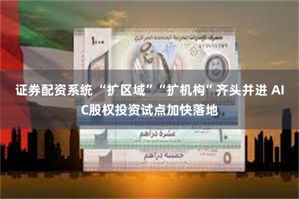 证券配资系统 “扩区域”“扩机构”齐头并进 AIC股权投资试点加快落地