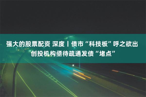 强大的股票配资 深度丨债市“科技板”呼之欲出 创投机构亟待疏通发债“堵点”