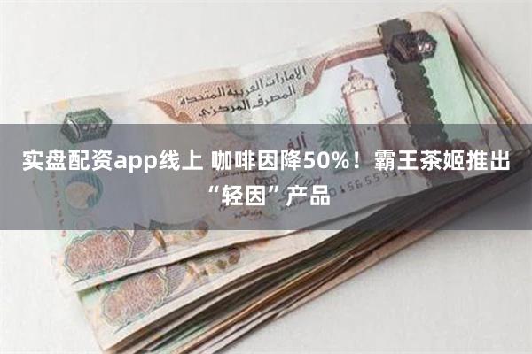 实盘配资app线上 咖啡因降50%！霸王茶姬推出“轻因”产品