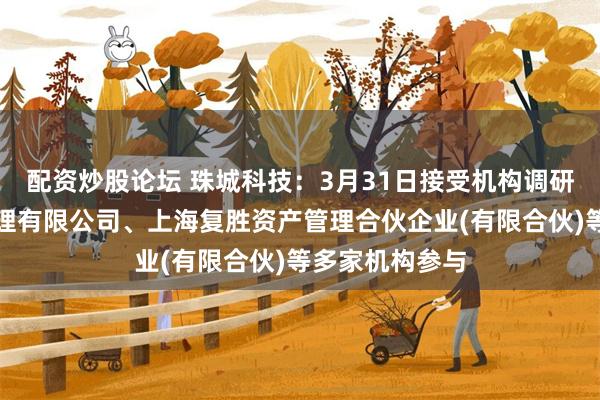 配资炒股论坛 珠城科技：3月31日接受机构调研，天弘基金管理有限公司、上海复胜资产管理合伙企业(有限合伙)等多家机构参与