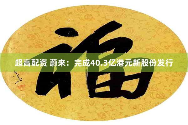 超高配资 蔚来：完成40.3亿港元新股份发行