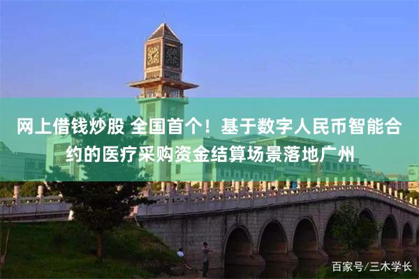 网上借钱炒股 全国首个！基于数字人民币智能合约的医疗采购资金结算场景落地广州