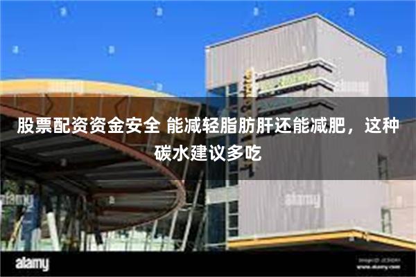 股票配资资金安全 能减轻脂肪肝还能减肥，这种碳水建议多吃
