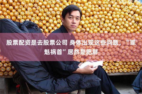 股票配资是去股票公司 身体出现这些问题，“罪魁祸首”居然是肥胖