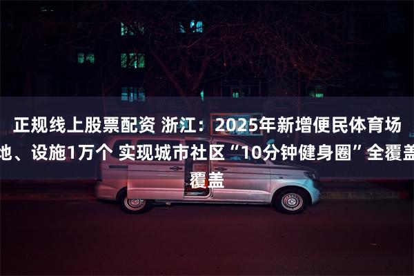 正规线上股票配资 浙江：2025年新增便民体育场地、设施1万个 实现城市社区“10分钟健身圈”全覆盖