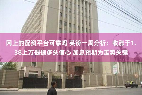 网上的配资平台可靠吗 英镑一周分析：收涨于1.38上方提振多头信心 加息预期为走势关键