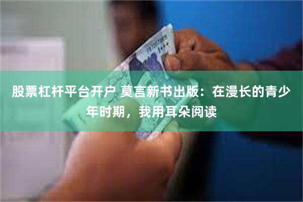 股票杠杆平台开户 莫言新书出版：在漫长的青少年时期，我用耳朵阅读