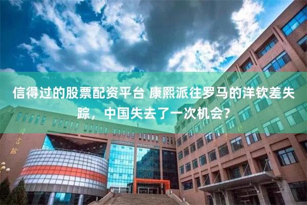 信得过的股票配资平台 康熙派往罗马的洋钦差失踪，中国失去了一次机会？