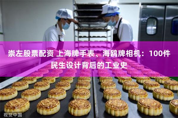 崇左股票配资 上海牌手表、海鸥牌相机：100件民生设计背后的工业史