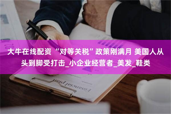 大牛在线配资 “对等关税”政策刚满月 美国人从头到脚受打击_小企业经营者_美发_鞋类
