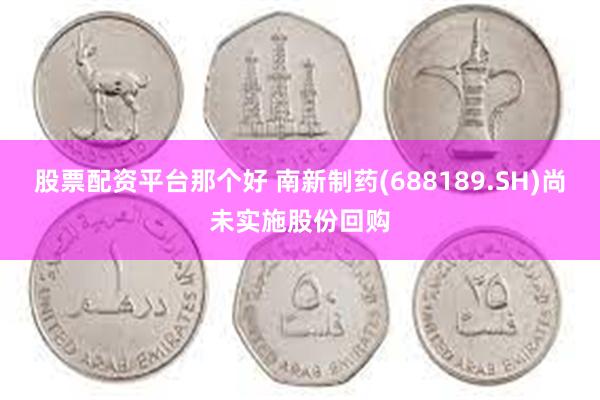 股票配资平台那个好 南新制药(688189.SH)尚未实施股份回购