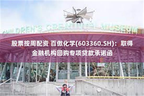 股票按周配资 百傲化学(603360.SH)：取得金融机构回购专项贷款承诺函