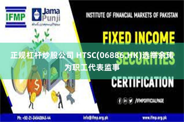 正规杠杆炒股公司 HTSC(06886.HK)选举余玮为职工代表监事