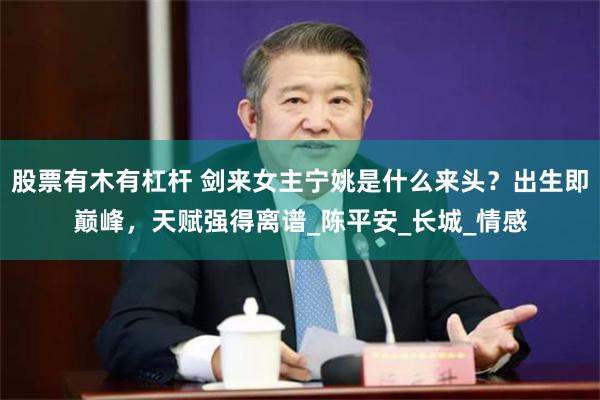 股票有木有杠杆 剑来女主宁姚是什么来头？出生即巅峰，天赋强得离谱_陈平安_长城_情感