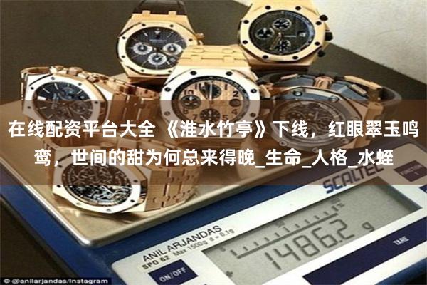 在线配资平台大全 《淮水竹亭》下线，红眼翠玉鸣鸾，世间的甜为何总来得晚_生命_人格_水蛭