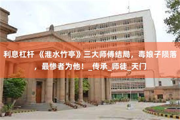 利息杠杆 《淮水竹亭》三大师傅结局，毒娘子陨落，最惨者为他！_传承_师徒_天门