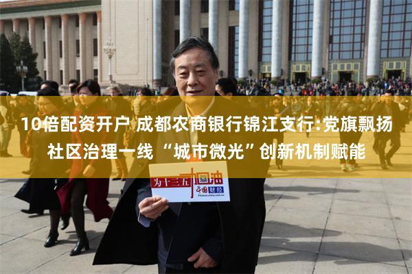 10倍配资开户 成都农商银行锦江支行:党旗飘扬社区治理一线 “城市微光”创新机制赋能