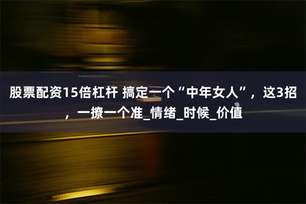 股票配资15倍杠杆 搞定一个“中年女人”，这3招，一撩一个准_情绪_时候_价值